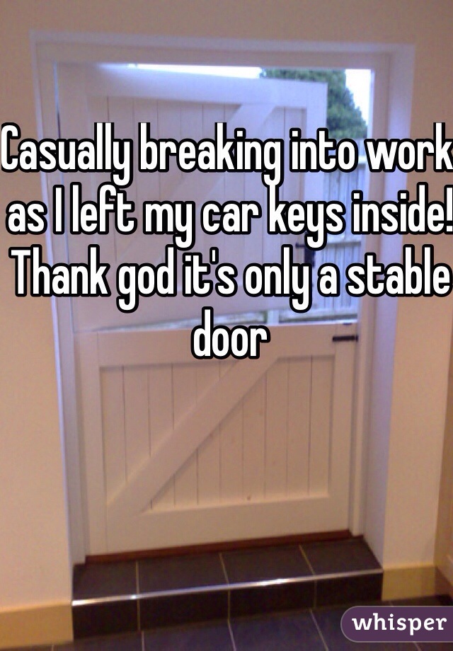 Casually breaking into work as I left my car keys inside! Thank god it's only a stable door 