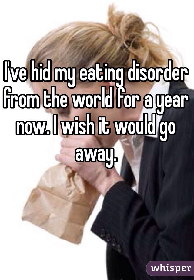 I've hid my eating disorder from the world for a year now. I wish it would go away. 