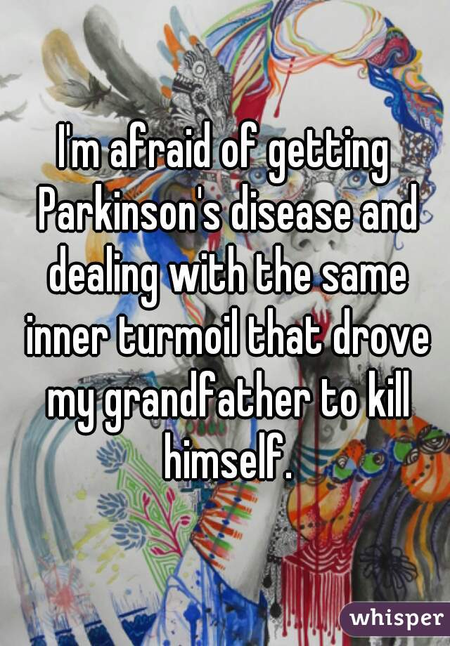 I'm afraid of getting Parkinson's disease and dealing with the same inner turmoil that drove my grandfather to kill himself.