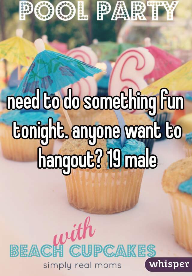 need to do something fun tonight. anyone want to hangout? 19 male