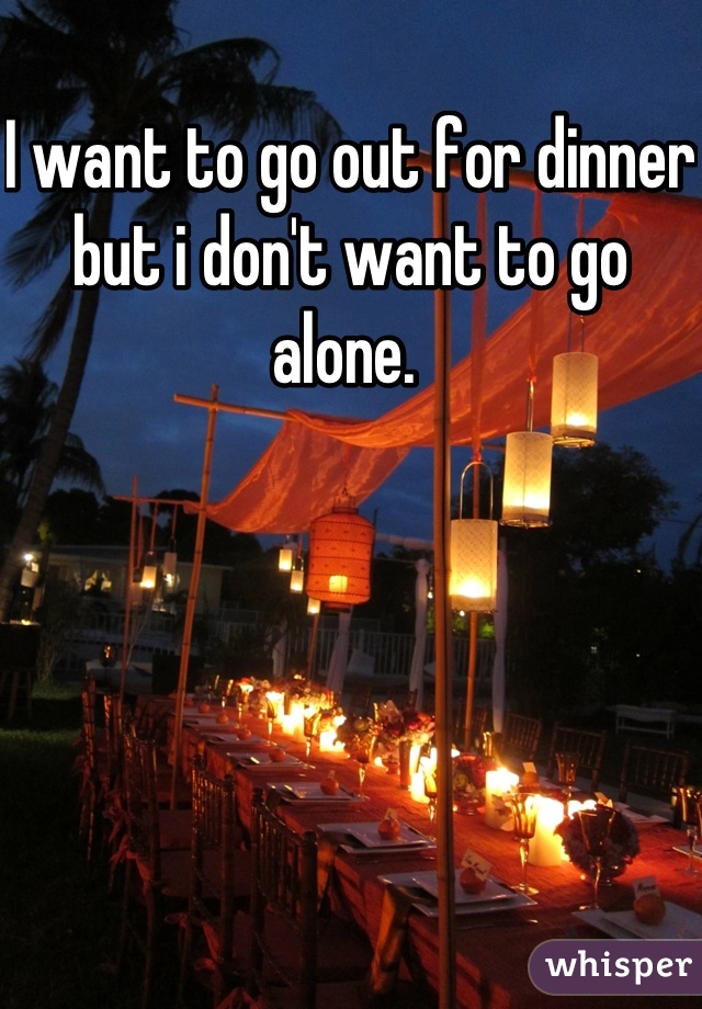 I want to go out for dinner but i don't want to go alone. 