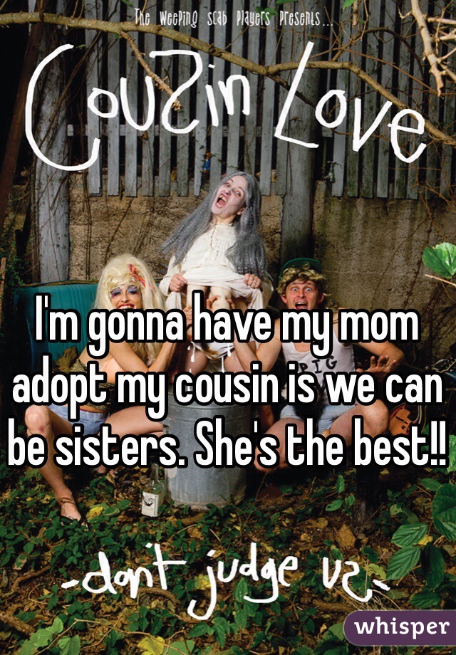 I'm gonna have my mom adopt my cousin is we can be sisters. She's the best!!
