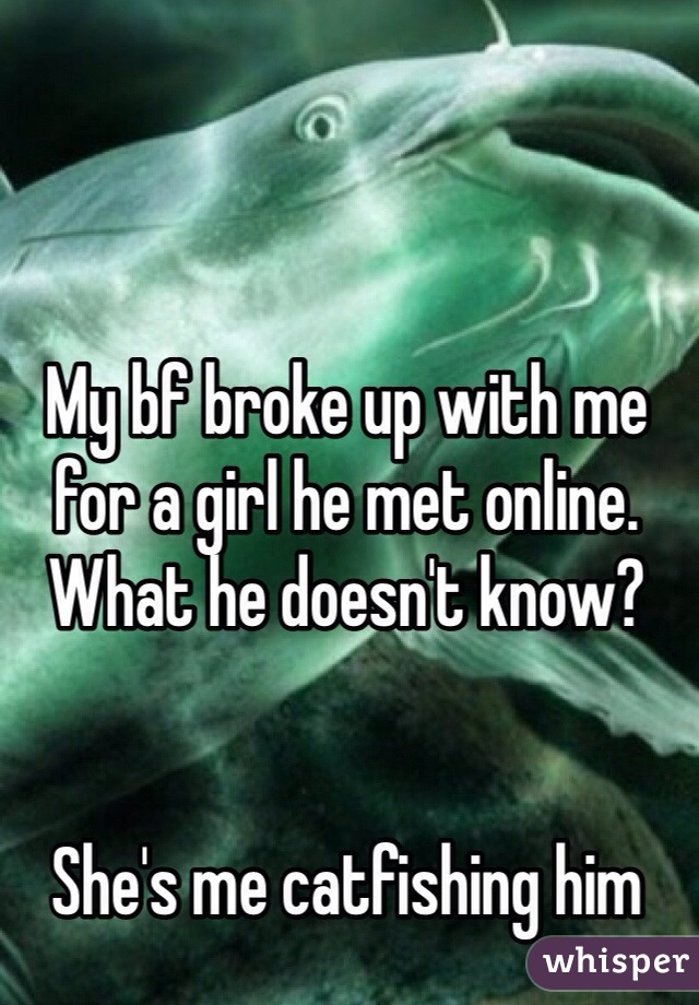 My bf broke up with me for a girl he met online. What he doesn't know?


She's me catfishing him