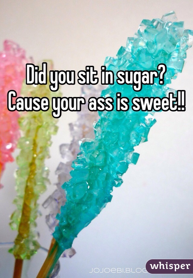Did you sit in sugar?
Cause your ass is sweet!!