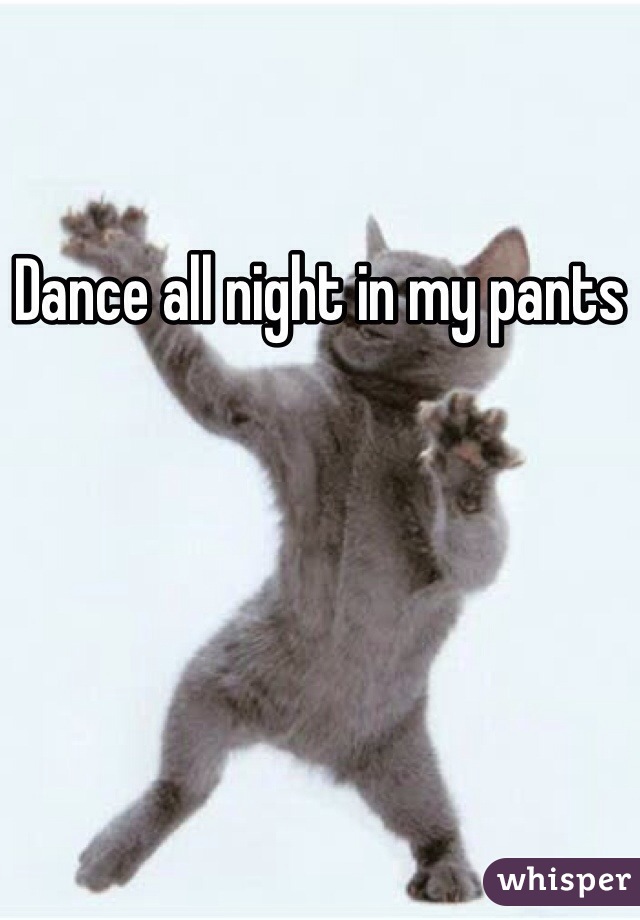 Dance all night in my pants