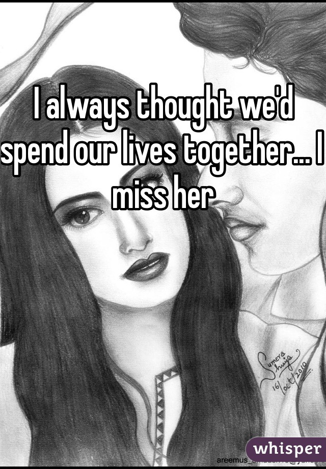 I always thought we'd spend our lives together... I miss her
