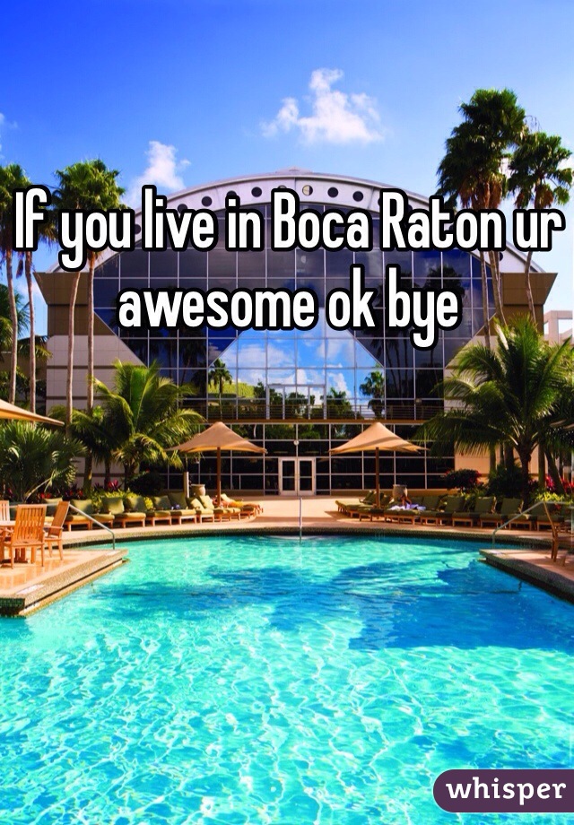 If you live in Boca Raton ur awesome ok bye
