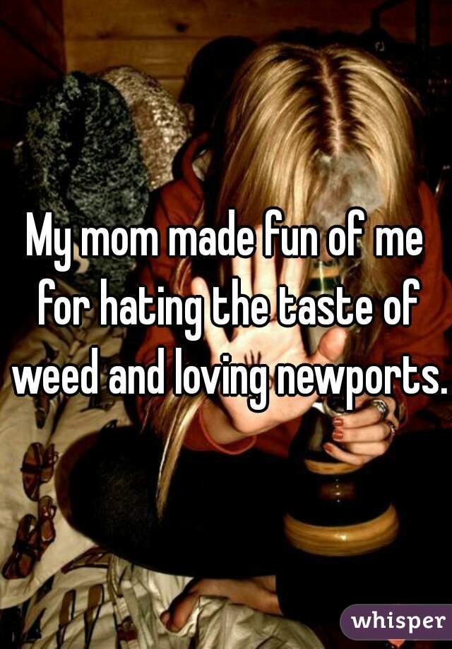 My mom made fun of me for hating the taste of weed and loving newports. 
