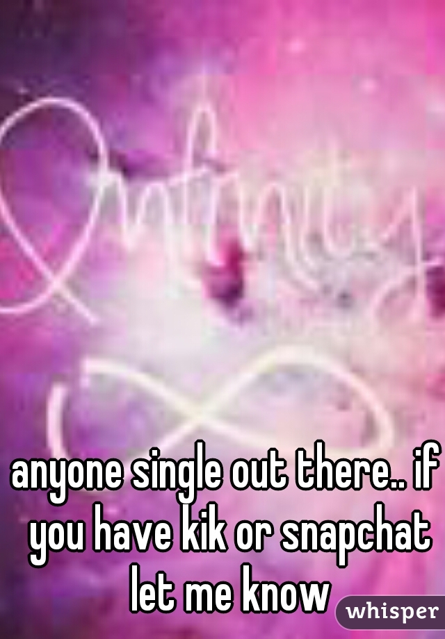 anyone single out there.. if you have kik or snapchat let me know