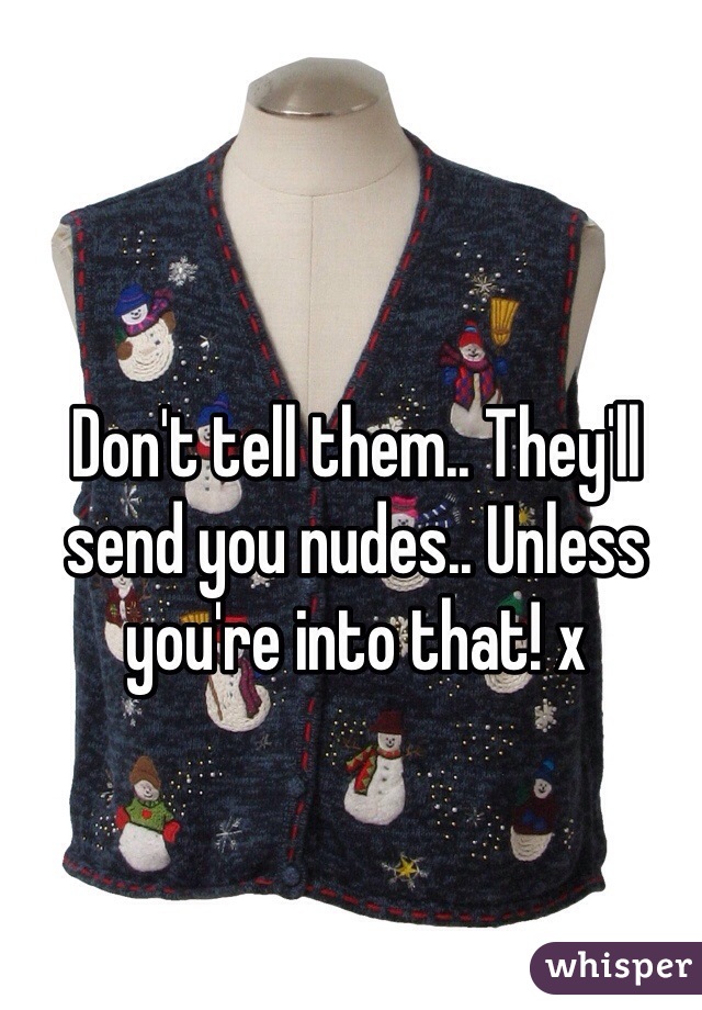 Don't tell them.. They'll send you nudes.. Unless you're into that! x