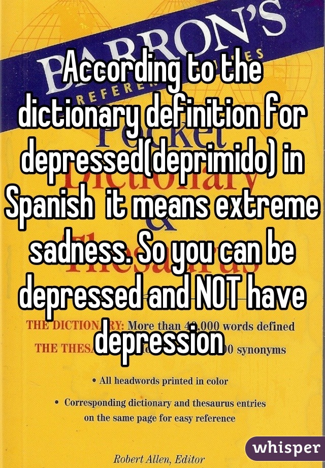According to the dictionary definition for depressed(deprimido) in Spanish  it means extreme sadness. So you can be depressed and NOT have depression 