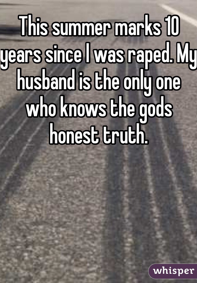 This summer marks 10 years since I was raped. My husband is the only one who knows the gods honest truth.
