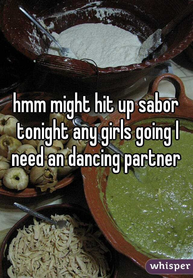 hmm might hit up sabor tonight any girls going I need an dancing partner 