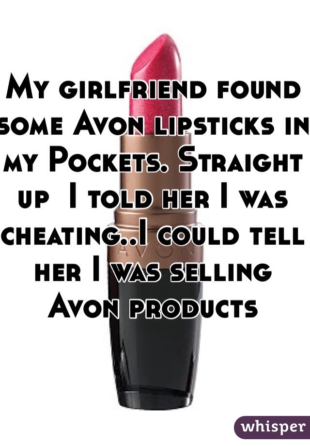 My girlfriend found some Avon lipsticks in my Pockets. Straight up  I told her I was cheating..I could tell her I was selling Avon products