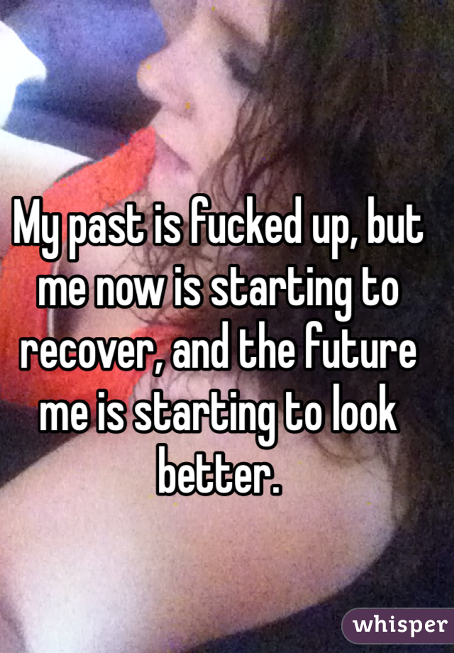 My past is fucked up, but me now is starting to recover, and the future me is starting to look better. 