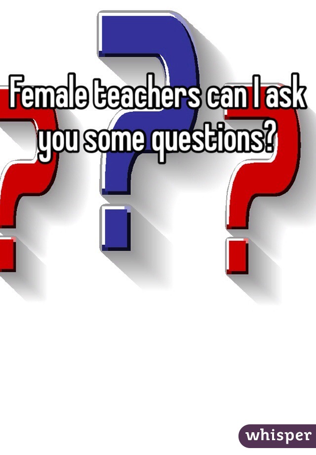 Female teachers can I ask you some questions?