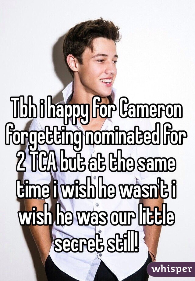 Tbh i happy for Cameron forgetting nominated for 2 TCA but at the same time i wish he wasn't i wish he was our little secret still!  