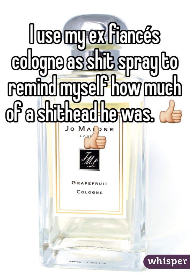 I use my ex fiancés cologne as shit spray to remind myself how much of a shithead he was. 👍👍 