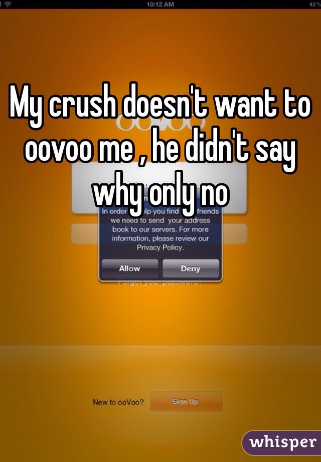 My crush doesn't want to oovoo me , he didn't say why only no 