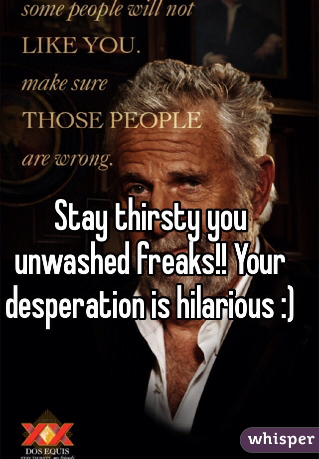 Stay thirsty you unwashed freaks!! Your desperation is hilarious :)