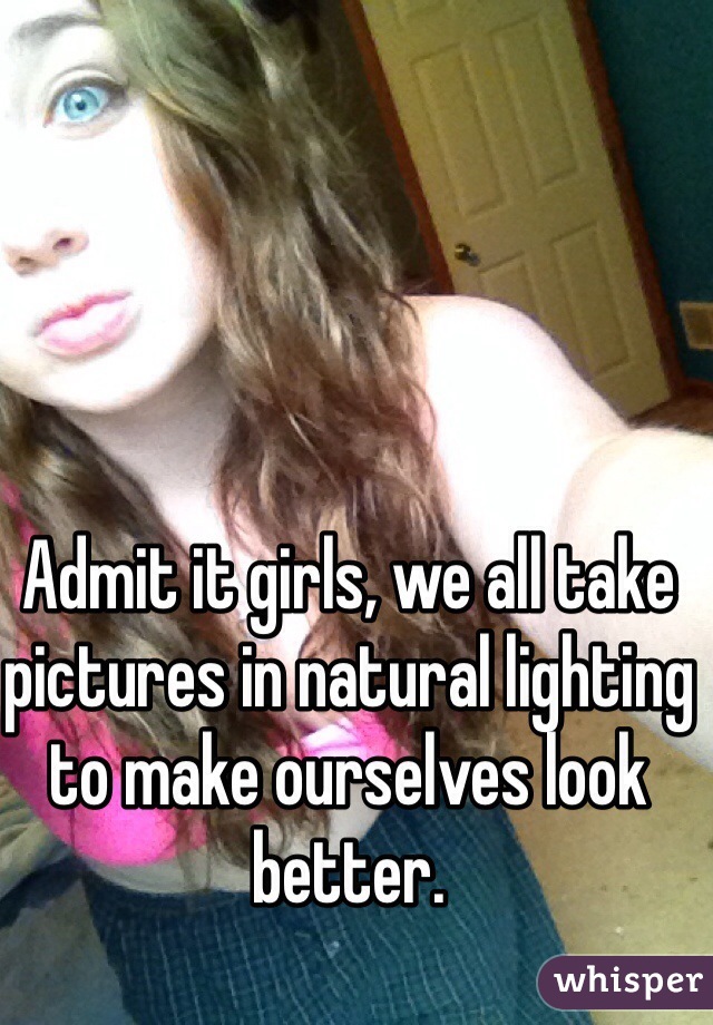 Admit it girls, we all take pictures in natural lighting to make ourselves look better. 