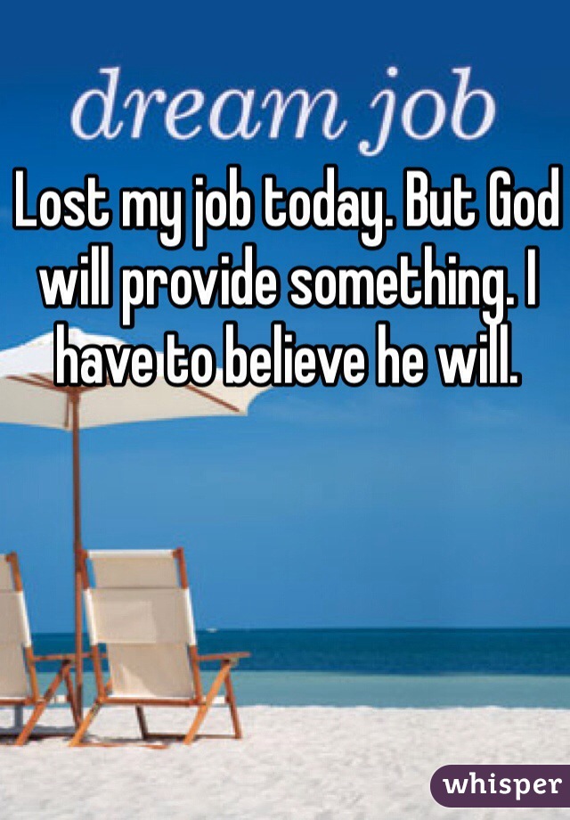Lost my job today. But God will provide something. I have to believe he will. 