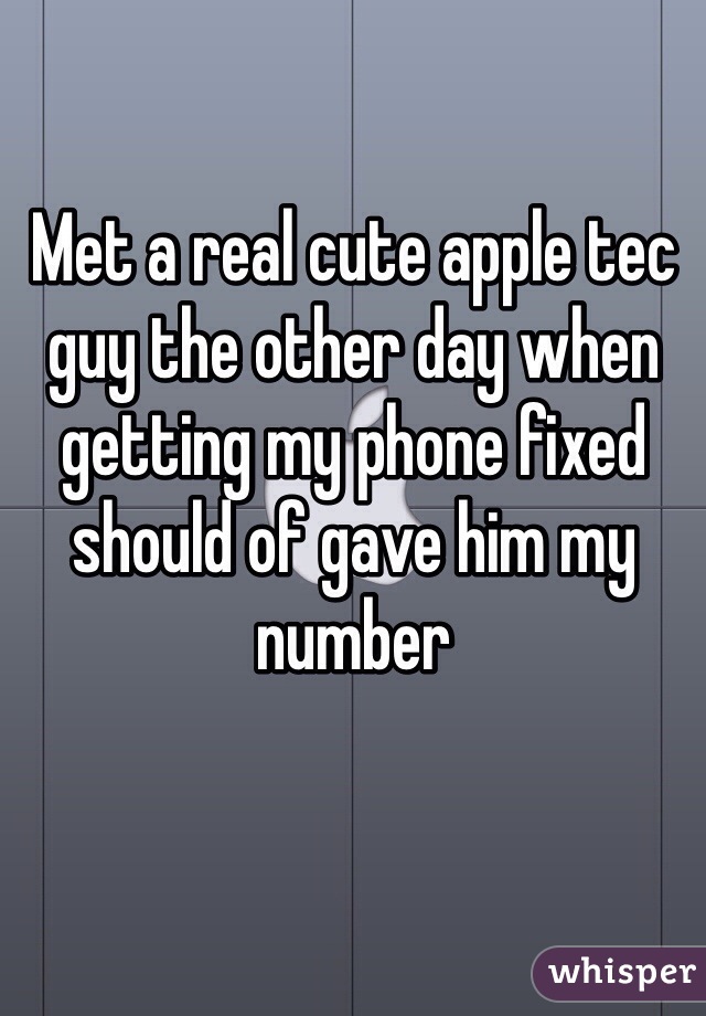 Met a real cute apple tec guy the other day when getting my phone fixed should of gave him my number 