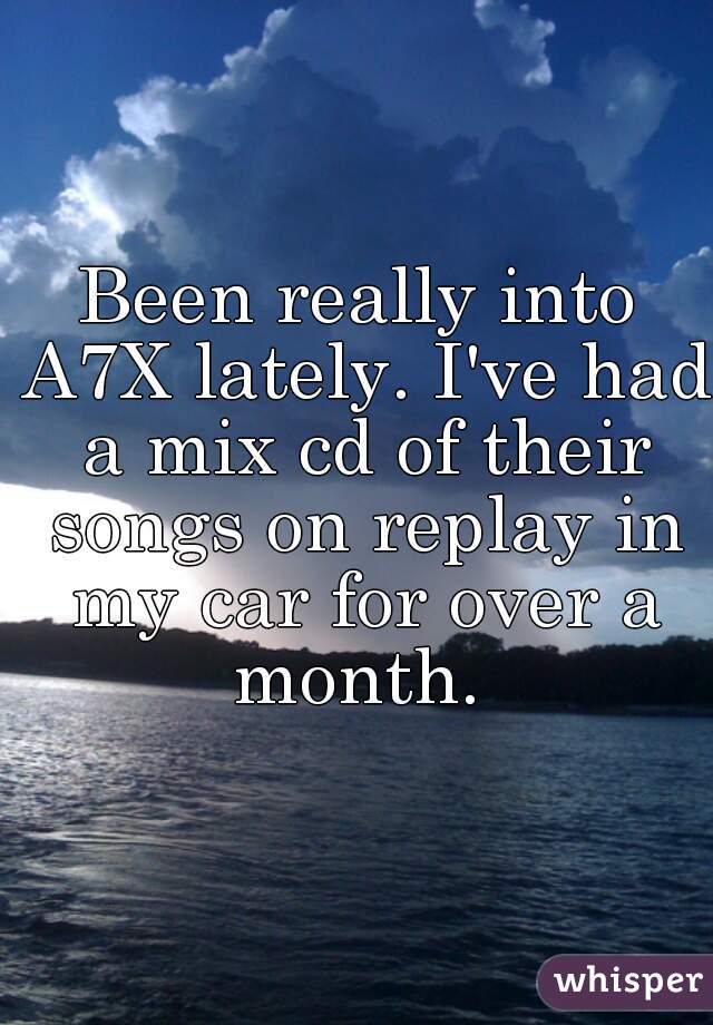 Been really into A7X lately. I've had a mix cd of their songs on replay in my car for over a month. 
