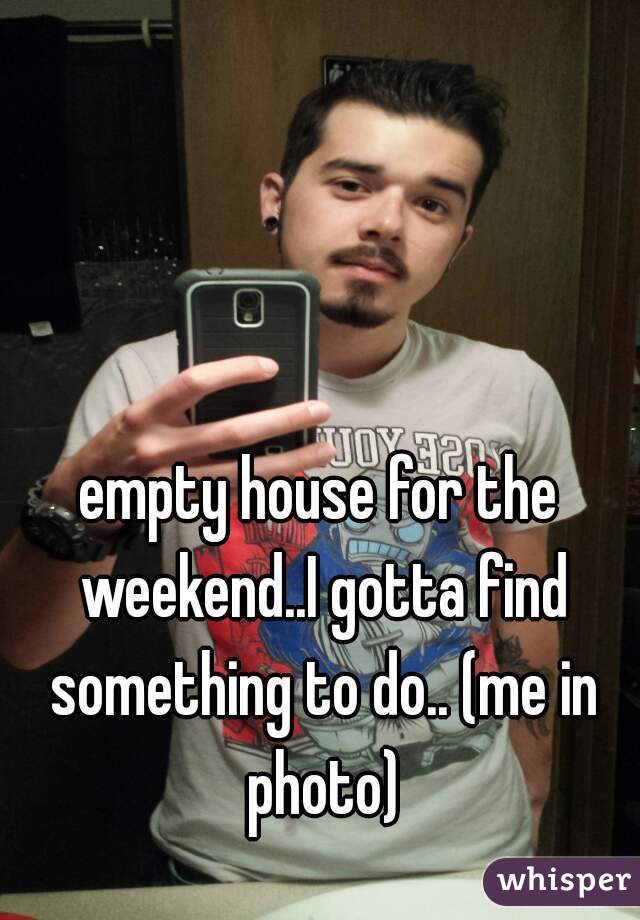 empty house for the weekend..I gotta find something to do.. (me in photo)