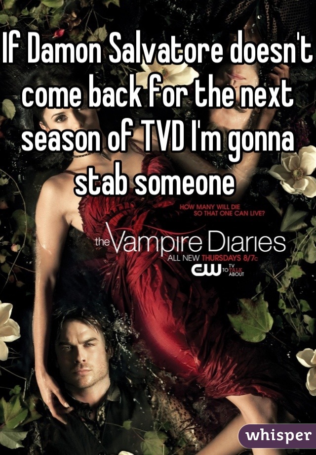 If Damon Salvatore doesn't come back for the next season of TVD I'm gonna stab someone 
