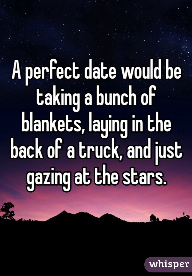 A perfect date would be taking a bunch of blankets, laying in the back of a truck, and just gazing at the stars.