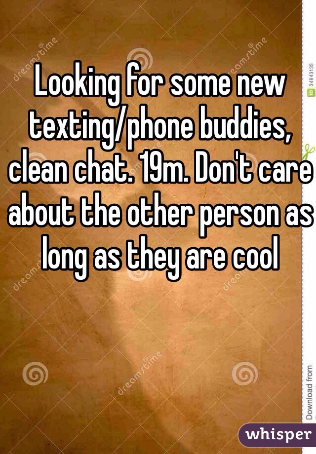 Looking for some new texting/phone buddies, clean chat. 19m. Don't care about the other person as long as they are cool