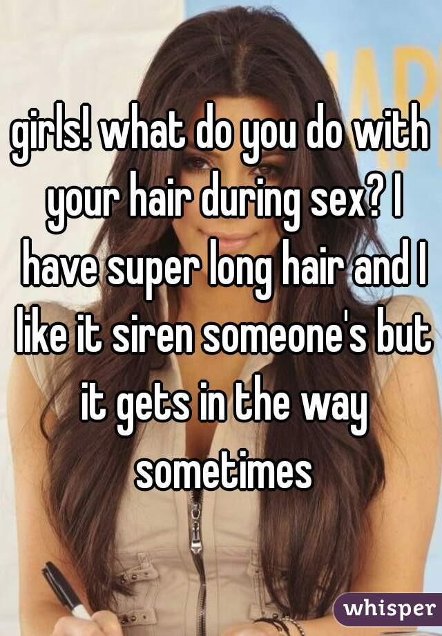 girls! what do you do with your hair during sex? I have super long hair and I like it siren someone's but it gets in the way sometimes