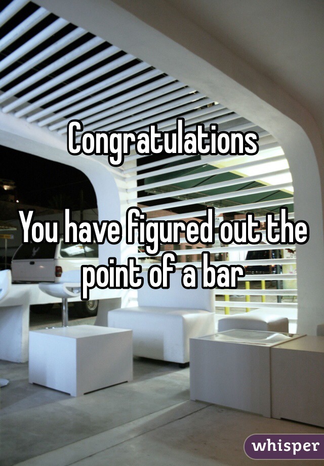 Congratulations

You have figured out the point of a bar