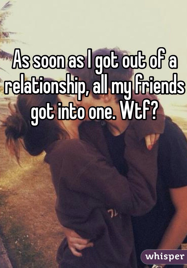 As soon as I got out of a relationship, all my friends got into one. Wtf? 