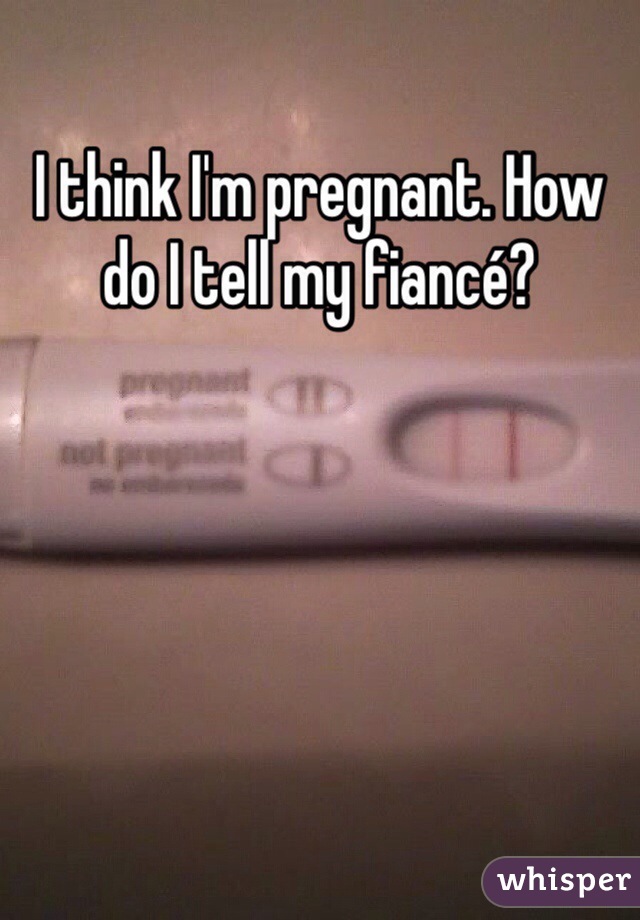 I think I'm pregnant. How do I tell my fiancé? 