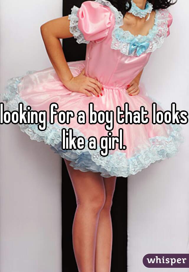 looking for a boy that looks like a girl. 