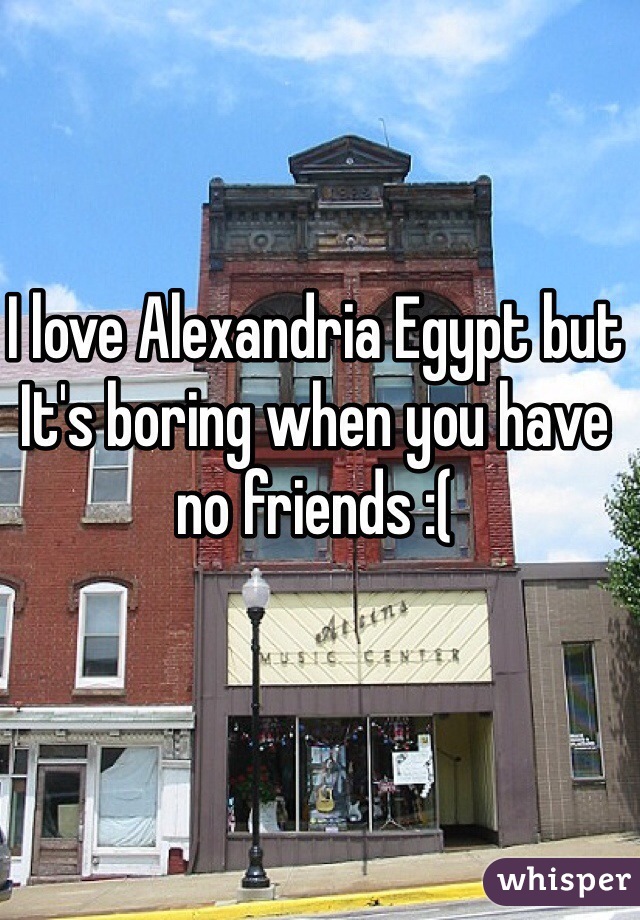 I love Alexandria Egypt but It's boring when you have no friends :( 