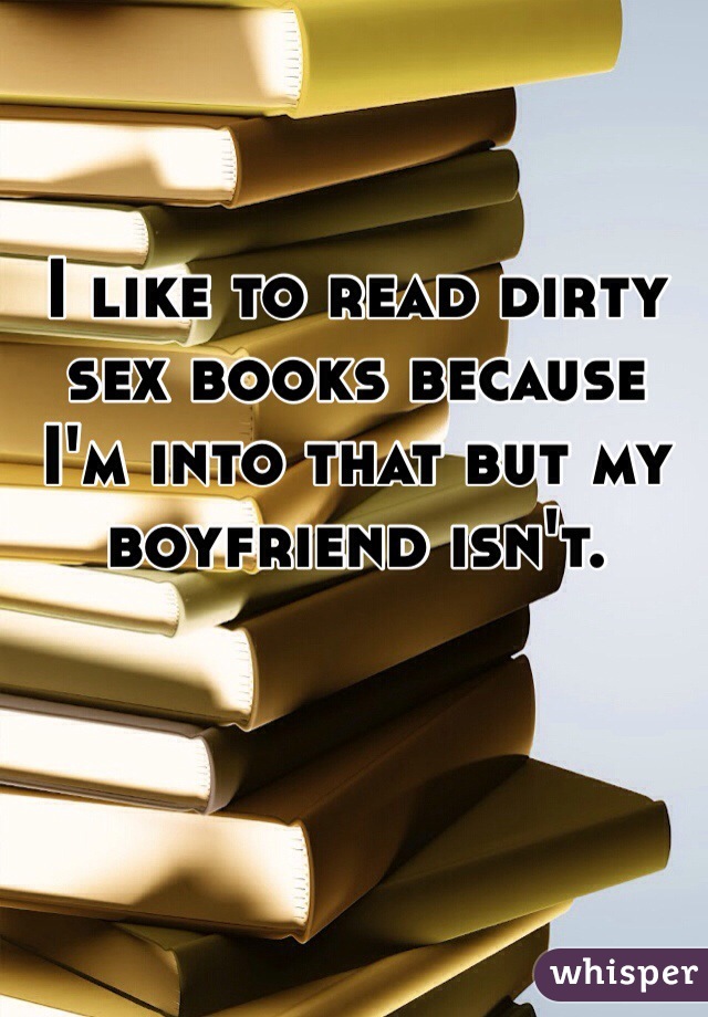 I like to read dirty sex books because I'm into that but my boyfriend isn't.