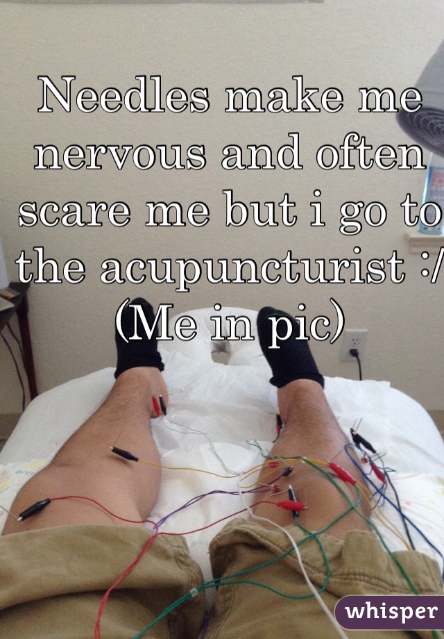 Needles make me nervous and often scare me but i go to the acupuncturist :/ (Me in pic)