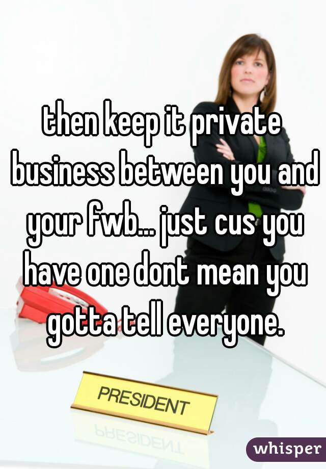 then keep it private business between you and your fwb... just cus you have one dont mean you gotta tell everyone.