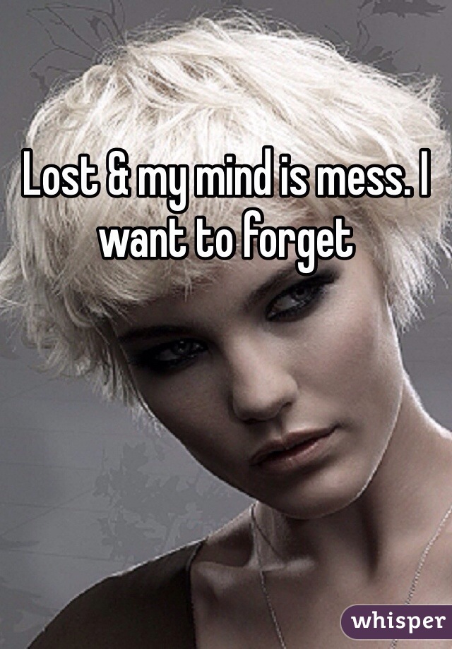 Lost & my mind is mess. I want to forget 