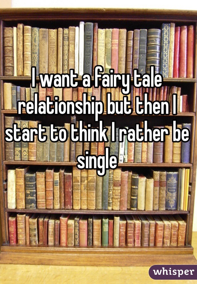 I want a fairy tale relationship but then I start to think I rather be single 