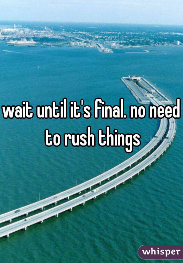 wait until it's final. no need to rush things