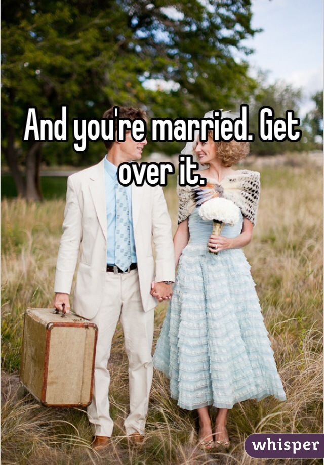 And you're married. Get over it. 