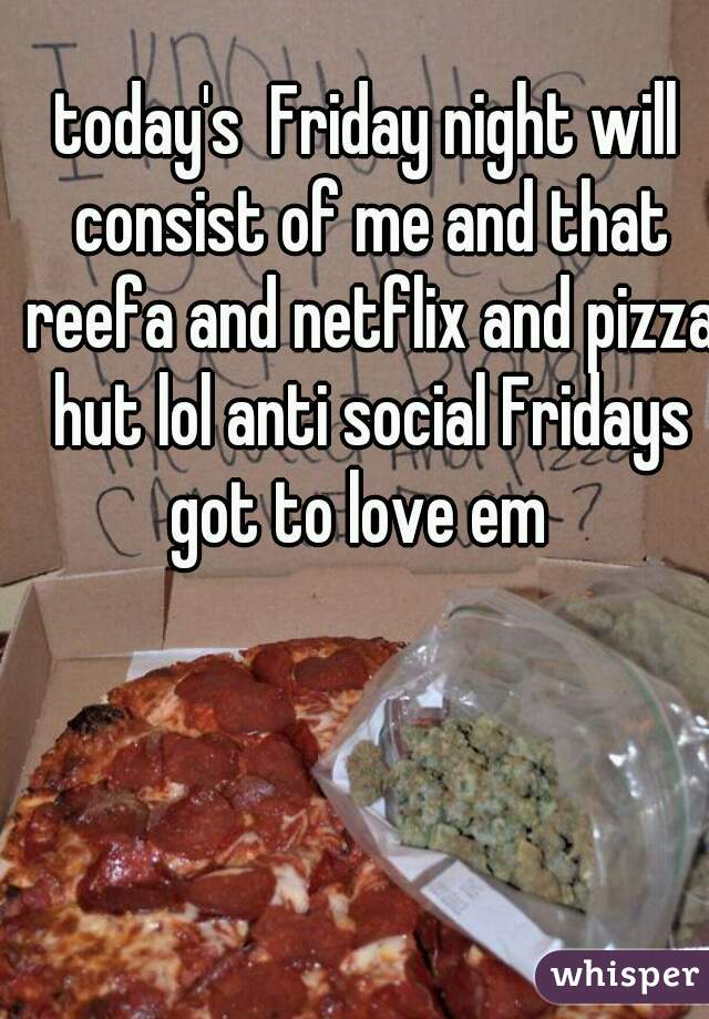 today's  Friday night will consist of me and that reefa and netflix and pizza hut lol anti social Fridays got to love em  