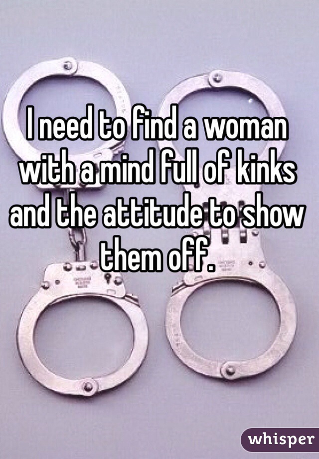 I need to find a woman with a mind full of kinks and the attitude to show them off. 