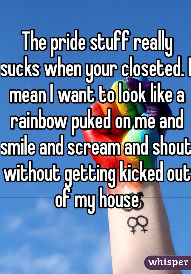 The pride stuff really sucks when your closeted. I mean I want to look like a rainbow puked on me and smile and scream and shout without getting kicked out of my house  