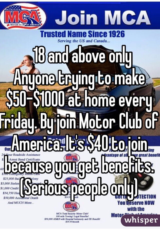   18 and above only 
Anyone trying to make $50-$1000 at home every Friday. By join Motor Club of America. It's $40 to join because you get benefits. 
(Serious people only)