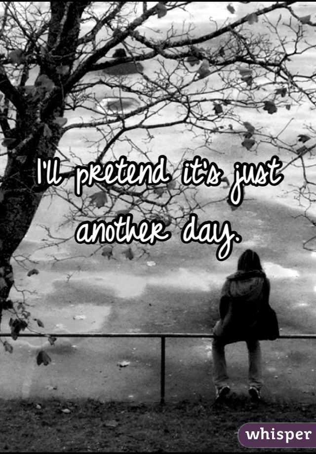 I'll pretend it's just another day.